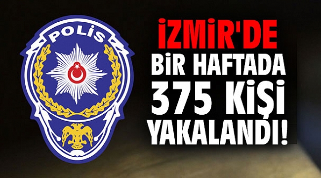 İzmir’de bir haftada 375 kişi yakalandı!